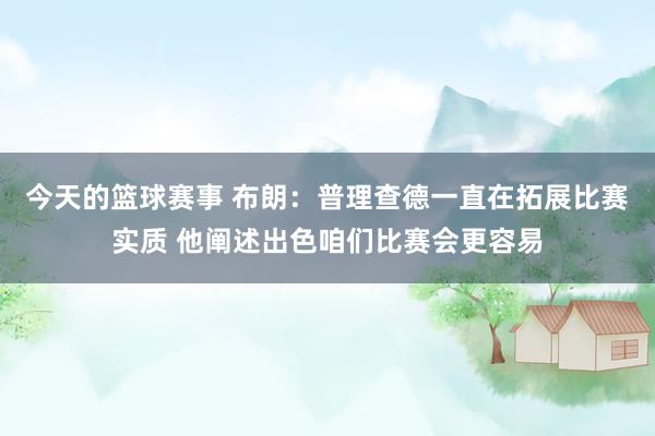 今天的篮球赛事 布朗：普理查德一直在拓展比赛实质 他阐述出色咱们比赛会更容易