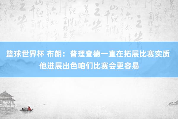 篮球世界杯 布朗：普理查德一直在拓展比赛实质 他进展出色咱们比赛会更容易