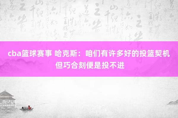 cba篮球赛事 哈克斯：咱们有许多好的投篮契机 但巧合刻便是投不进