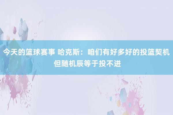 今天的篮球赛事 哈克斯：咱们有好多好的投篮契机 但随机辰等于投不进