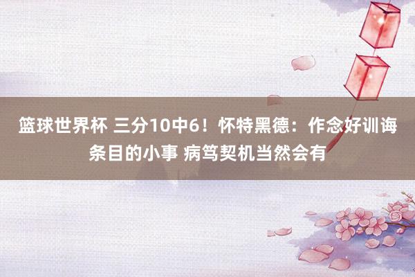 篮球世界杯 三分10中6！怀特黑德：作念好训诲条目的小事 病笃契机当然会有