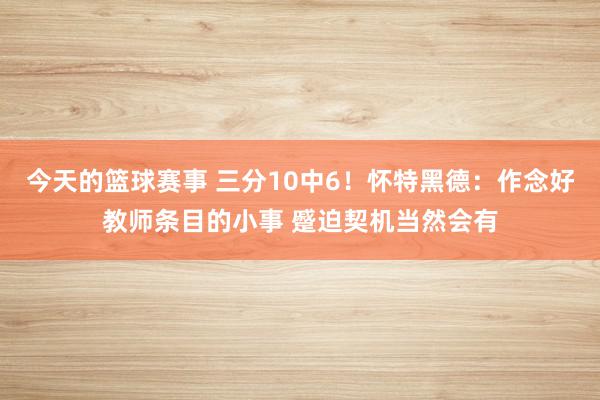 今天的篮球赛事 三分10中6！怀特黑德：作念好教师条目的小事 蹙迫契机当然会有