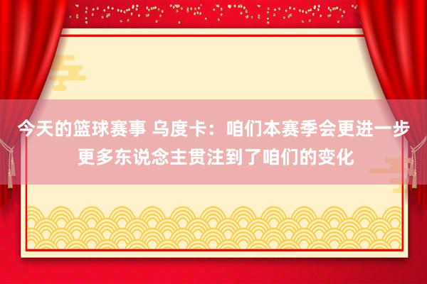 今天的篮球赛事 乌度卡：咱们本赛季会更进一步 更多东说念主贯注到了咱们的变化