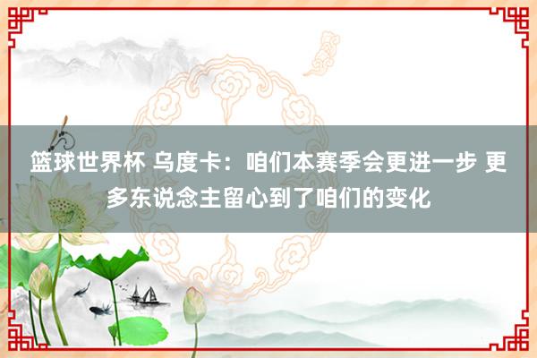 篮球世界杯 乌度卡：咱们本赛季会更进一步 更多东说念主留心到了咱们的变化