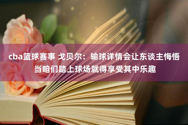 cba篮球赛事 戈贝尔：输球详情会让东谈主悔悟 当咱们踏上球场就得享受其中乐趣