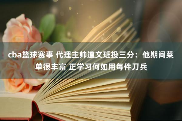 cba篮球赛事 代理主帅道文班投三分：他期间菜单很丰富 正学习何如用每件刀兵