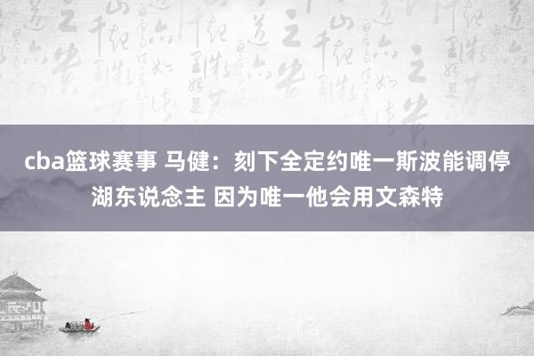 cba篮球赛事 马健：刻下全定约唯一斯波能调停湖东说念主 因为唯一他会用文森特