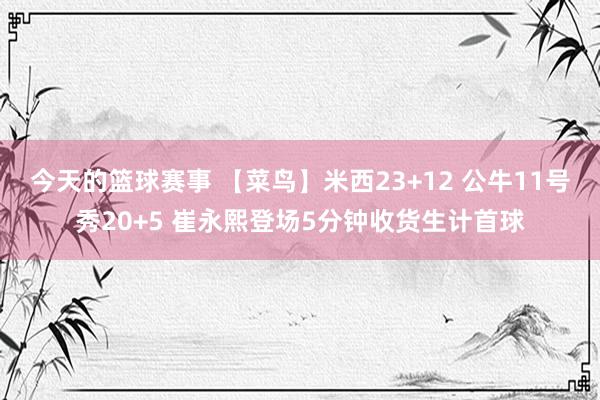 今天的篮球赛事 【菜鸟】米西23+12 公牛11号秀20+5 崔永熙登场5分钟收货生计首球