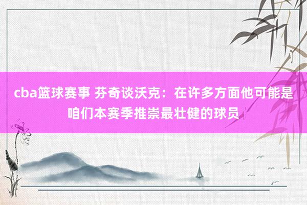 cba篮球赛事 芬奇谈沃克：在许多方面他可能是咱们本赛季推崇最壮健的球员