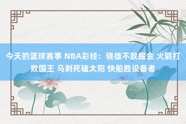 今天的篮球赛事 NBA彩经：骁雄不敌掘金 火箭打败国王 马刺死磕太阳 快船胜设备者