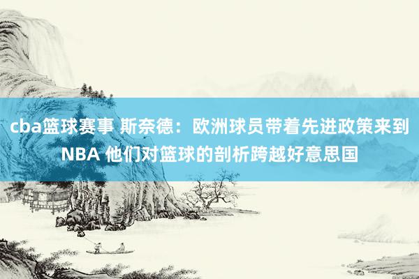 cba篮球赛事 斯奈德：欧洲球员带着先进政策来到NBA 他们对篮球的剖析跨越好意思国