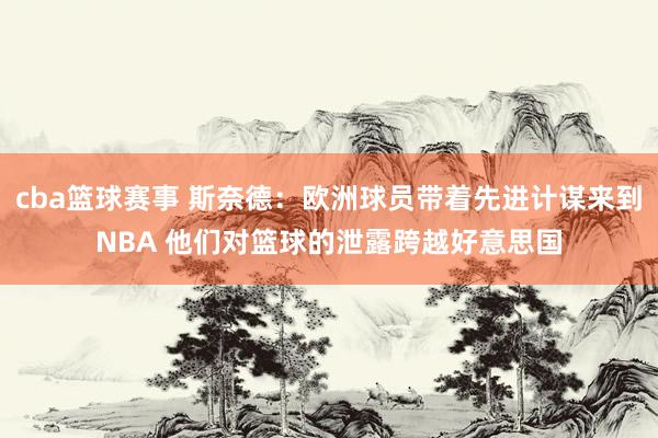 cba篮球赛事 斯奈德：欧洲球员带着先进计谋来到NBA 他们对篮球的泄露跨越好意思国