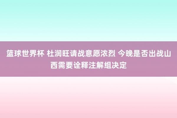 篮球世界杯 杜润旺请战意愿浓烈 今晚是否出战山西需要诠释注解组决定