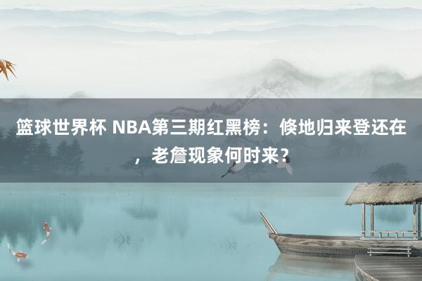 篮球世界杯 NBA第三期红黑榜：倏地归来登还在，老詹现象何时来？