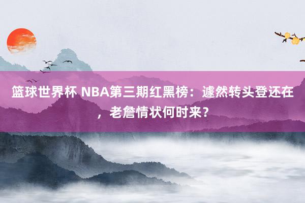 篮球世界杯 NBA第三期红黑榜：遽然转头登还在，老詹情状何时来？