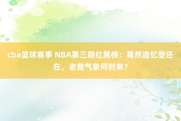 cba篮球赛事 NBA第三期红黑榜：蓦然追忆登还在，老詹气象何时来？