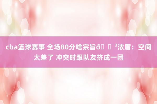 cba篮球赛事 全场80分啥宗旨😳浓眉：空间太差了 冲突时跟队友挤成一团