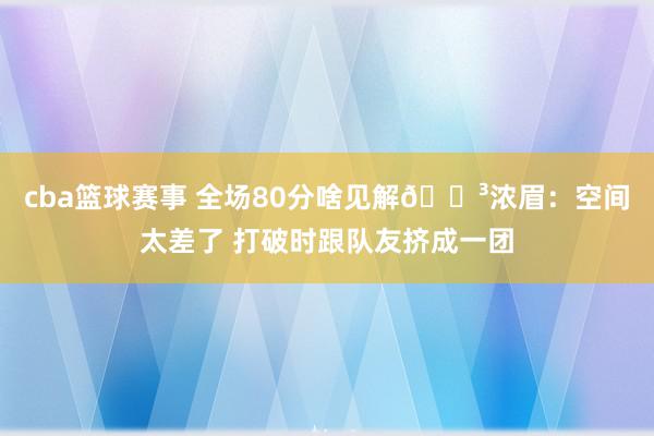 cba篮球赛事 全场80分啥见解😳浓眉：空间太差了 打破时跟队友挤成一团