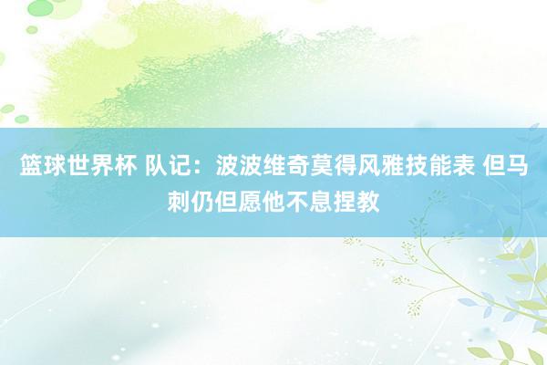 篮球世界杯 队记：波波维奇莫得风雅技能表 但马刺仍但愿他不息捏教