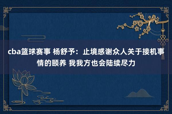 cba篮球赛事 杨舒予：止境感谢众人关于接机事情的颐养 我我方也会陆续尽力