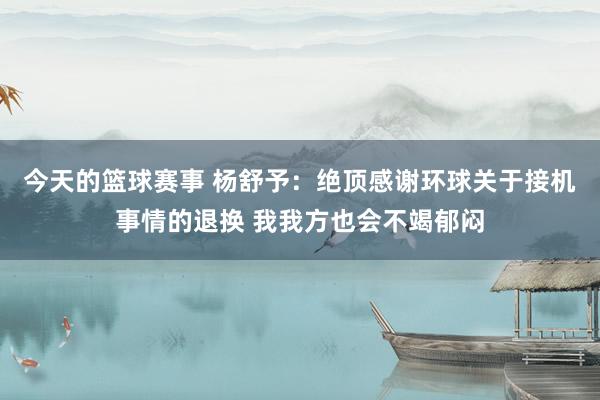 今天的篮球赛事 杨舒予：绝顶感谢环球关于接机事情的退换 我我方也会不竭郁闷