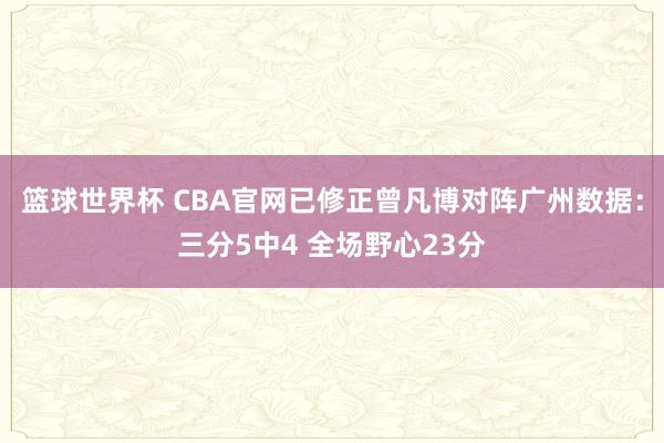 篮球世界杯 CBA官网已修正曾凡博对阵广州数据：三分5中4 全场野心23分