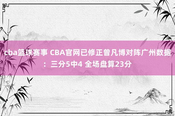 cba篮球赛事 CBA官网已修正曾凡博对阵广州数据：三分5中4 全场盘算23分