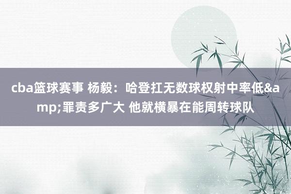 cba篮球赛事 杨毅：哈登扛无数球权射中率低&罪责多广大 他就横暴在能周转球队