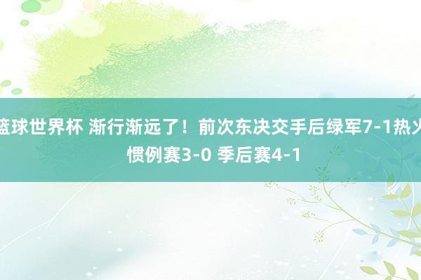 篮球世界杯 渐行渐远了！前次东决交手后绿军7-1热火 惯例赛3-0 季后赛4-1