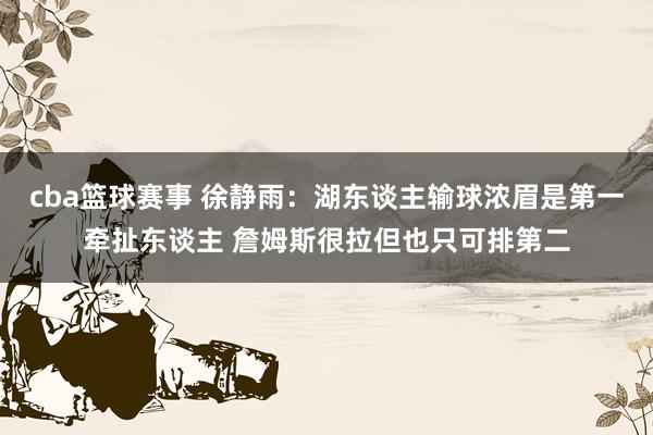 cba篮球赛事 徐静雨：湖东谈主输球浓眉是第一牵扯东谈主 詹姆斯很拉但也只可排第二