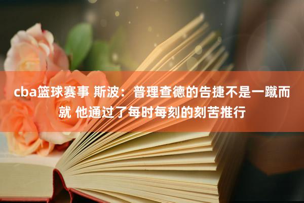 cba篮球赛事 斯波：普理查德的告捷不是一蹴而就 他通过了每时每刻的刻苦推行