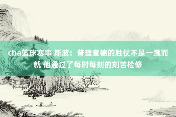 cba篮球赛事 斯波：普理查德的胜仗不是一蹴而就 他通过了每时每刻的刻苦检修