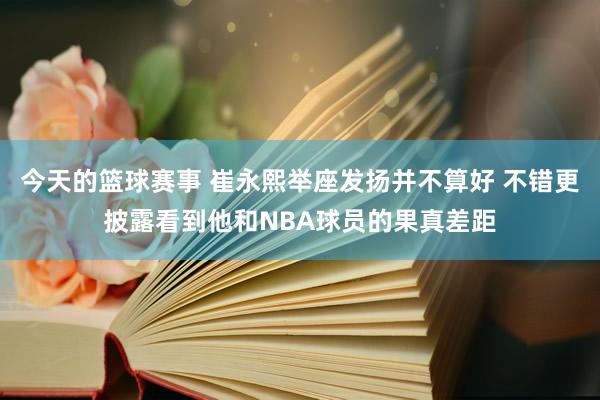 今天的篮球赛事 崔永熙举座发扬并不算好 不错更披露看到他和NBA球员的果真差距