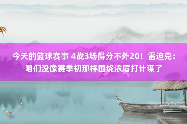 今天的篮球赛事 4战3场得分不外20！雷迪克：咱们没像赛季初那样围绕浓眉打计谋了