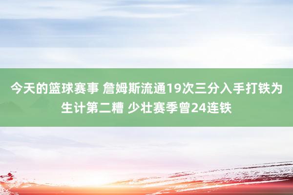 今天的篮球赛事 詹姆斯流通19次三分入手打铁为生计第二糟 少壮赛季曾24连铁