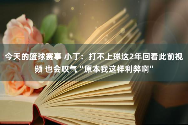 今天的篮球赛事 小丁：打不上球这2年回看此前视频 也会叹气“原本我这样利弊啊”