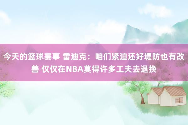 今天的篮球赛事 雷迪克：咱们紧迫还好堤防也有改善 仅仅在NBA莫得许多工夫去退换