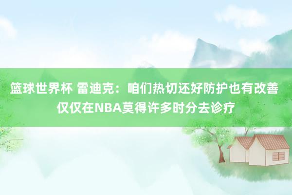 篮球世界杯 雷迪克：咱们热切还好防护也有改善 仅仅在NBA莫得许多时分去诊疗