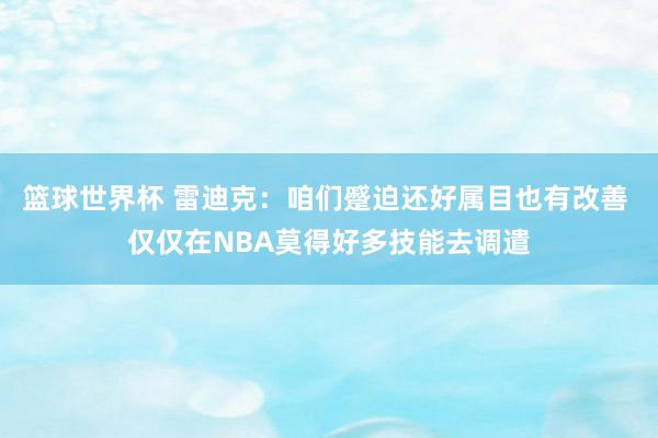 篮球世界杯 雷迪克：咱们蹙迫还好属目也有改善 仅仅在NBA莫得好多技能去调遣