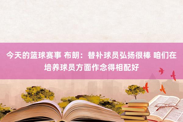 今天的篮球赛事 布朗：替补球员弘扬很棒 咱们在培养球员方面作念得相配好