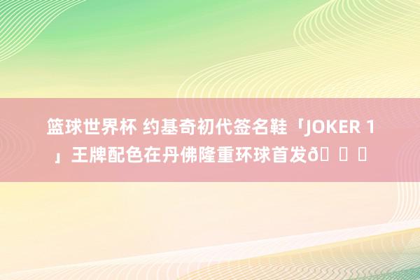 篮球世界杯 约基奇初代签名鞋「JOKER 1」王牌配色在丹佛隆重环球首发🎉