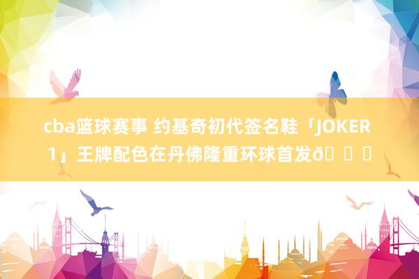 cba篮球赛事 约基奇初代签名鞋「JOKER 1」王牌配色在丹佛隆重环球首发🎉