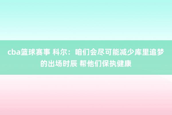 cba篮球赛事 科尔：咱们会尽可能减少库里追梦的出场时辰 帮他们保执健康