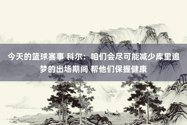 今天的篮球赛事 科尔：咱们会尽可能减少库里追梦的出场期间 帮他们保握健康