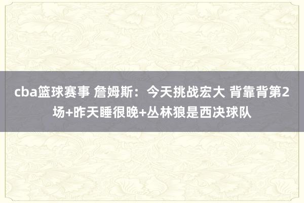 cba篮球赛事 詹姆斯：今天挑战宏大 背靠背第2场+昨天睡很晚+丛林狼是西决球队