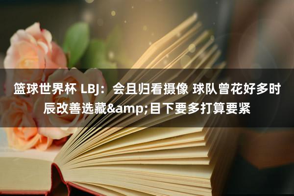 篮球世界杯 LBJ：会且归看摄像 球队曾花好多时辰改善选藏&目下要多打算要紧