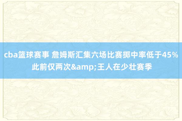 cba篮球赛事 詹姆斯汇集六场比赛掷中率低于45% 此前仅两次&王人在少壮赛季