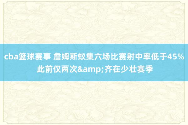 cba篮球赛事 詹姆斯蚁集六场比赛射中率低于45% 此前仅两次&齐在少壮赛季