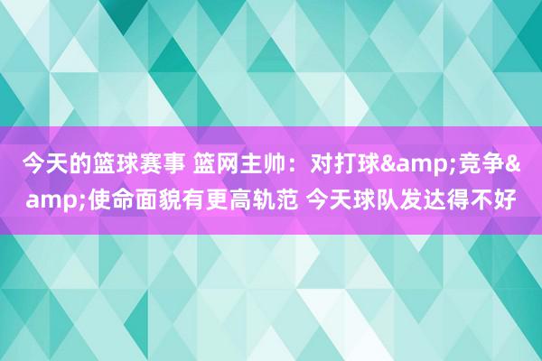 今天的篮球赛事 篮网主帅：对打球&竞争&使命面貌有更高轨范 今天球队发达得不好