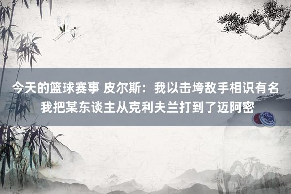 今天的篮球赛事 皮尔斯：我以击垮敌手相识有名 我把某东谈主从克利夫兰打到了迈阿密